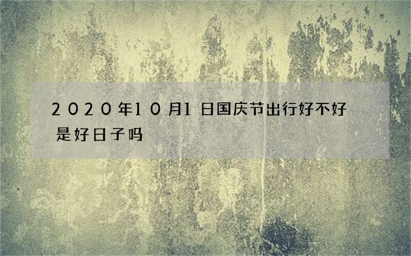 2020年10月1日国庆节出行好不好 是好日子吗